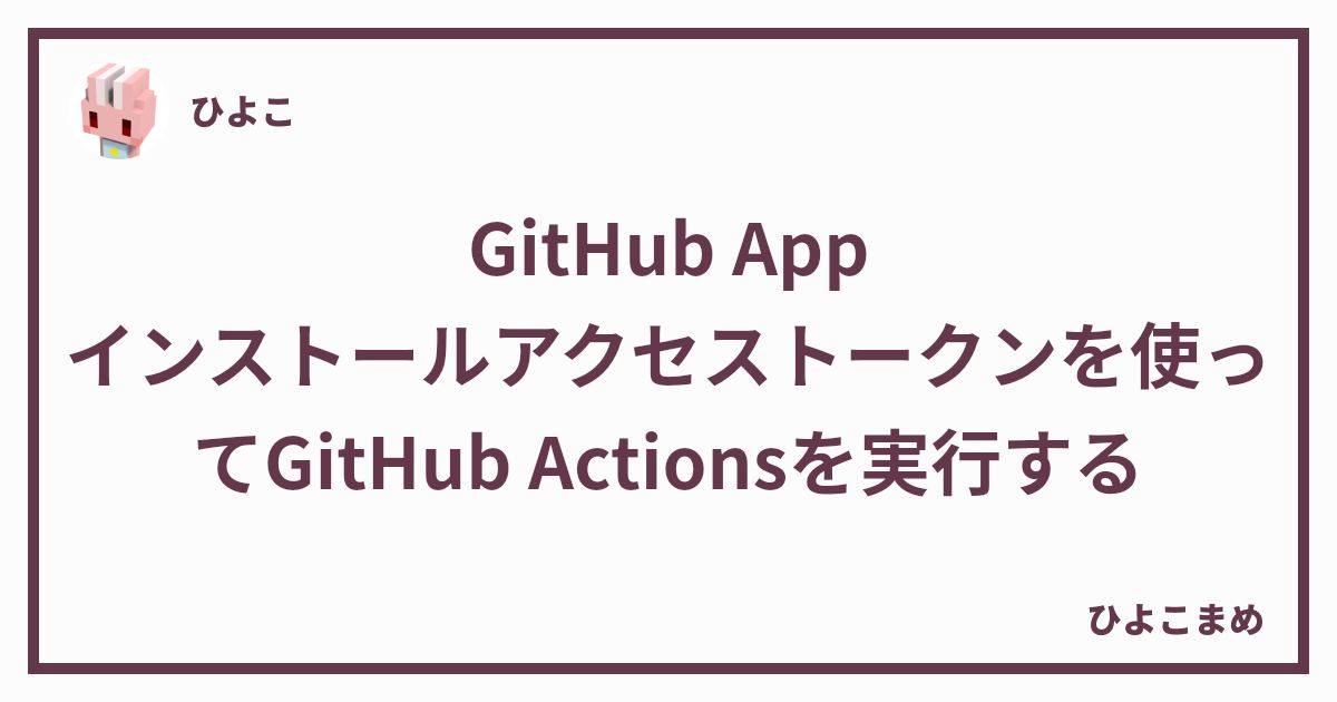 GitHub App インストールアクセストークンを使って GitHub Actions を実行する - ひよこまめ